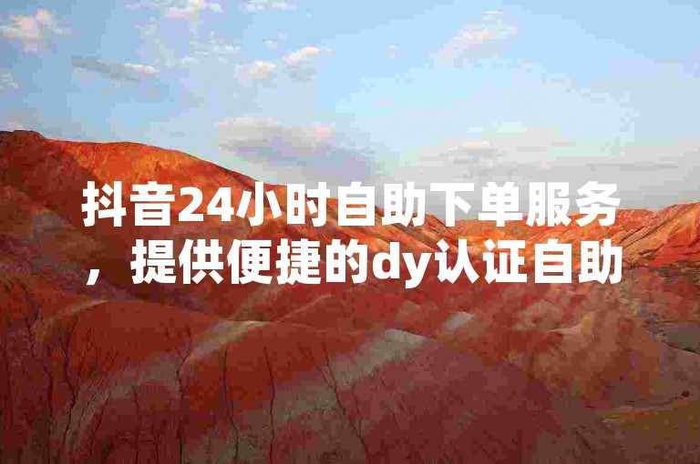 抖音24小时自助下单服务，提供便捷的dy认证自助操作。