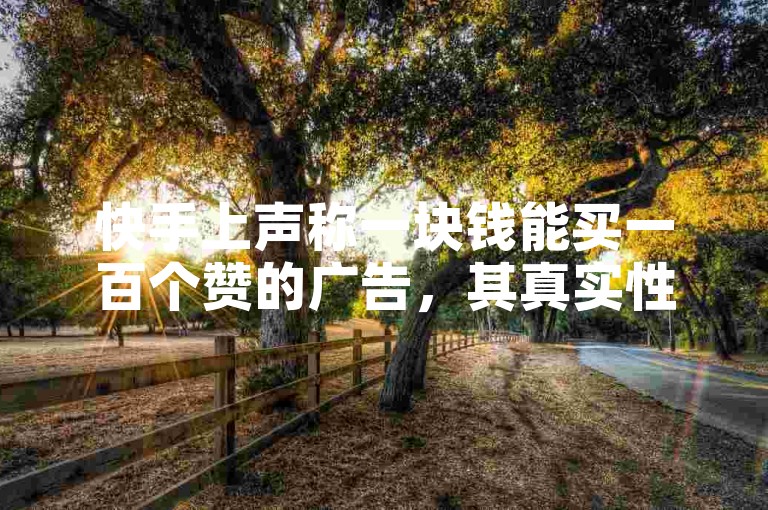 快手上声称一块钱能买一百个赞的广告，其真实性究竟如何呢？