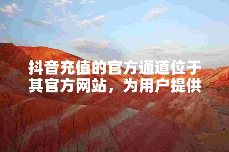 抖音充值的官方通道位于其官方网站，为用户提供便捷的账户资金补充服务。