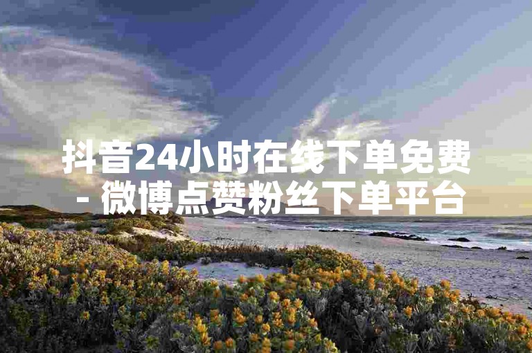 抖音24小时在线下单免费 - 微博点赞粉丝下单平台网站,24小时自助下单ks刷赞。