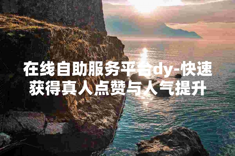 在线自助服务平台dy-快速获得真人点赞与人气提升