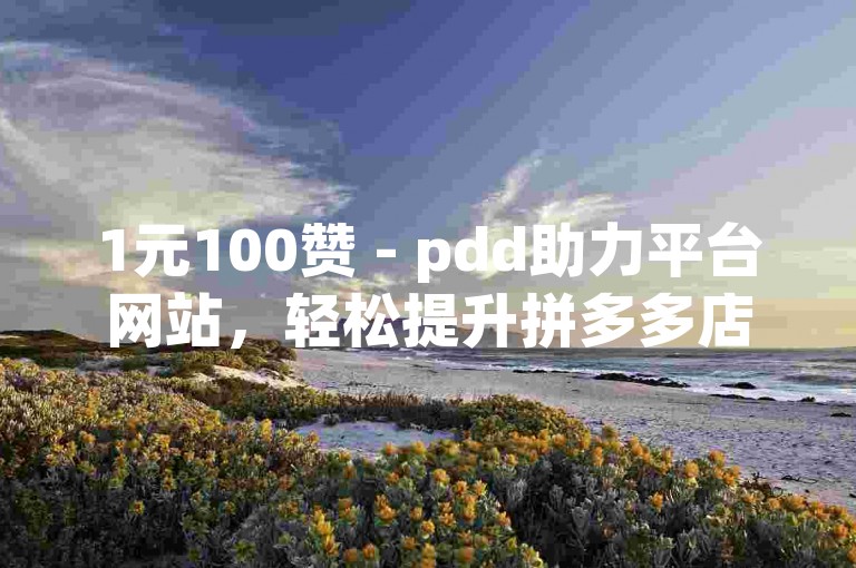 1元100赞 - pdd助力平台网站，轻松提升拼多多店铺人气。