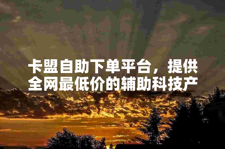 卡盟自助下单平台，提供全网最低价的辅助科技产品。