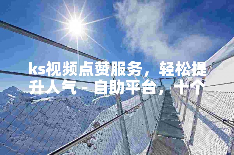 ks视频点赞服务，轻松提升人气 - 自助平台，十个赞起购。
