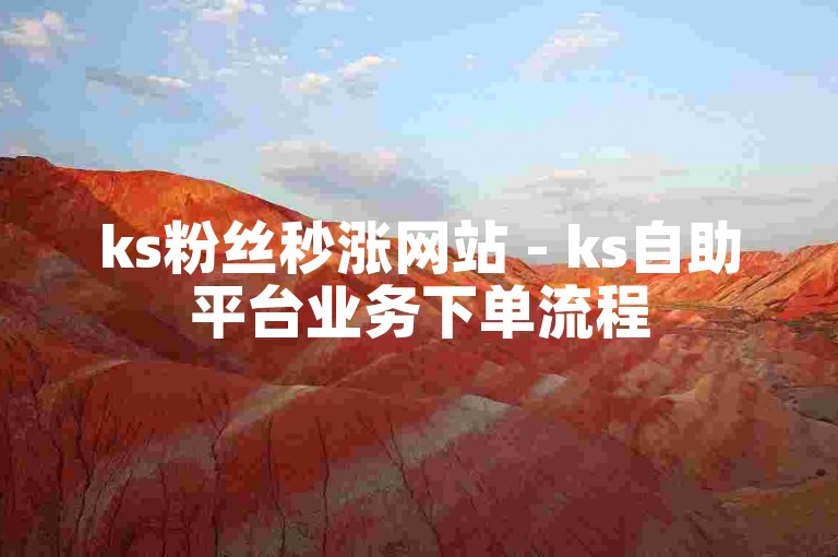 ks粉丝秒涨网站 - ks自助平台业务下单流程