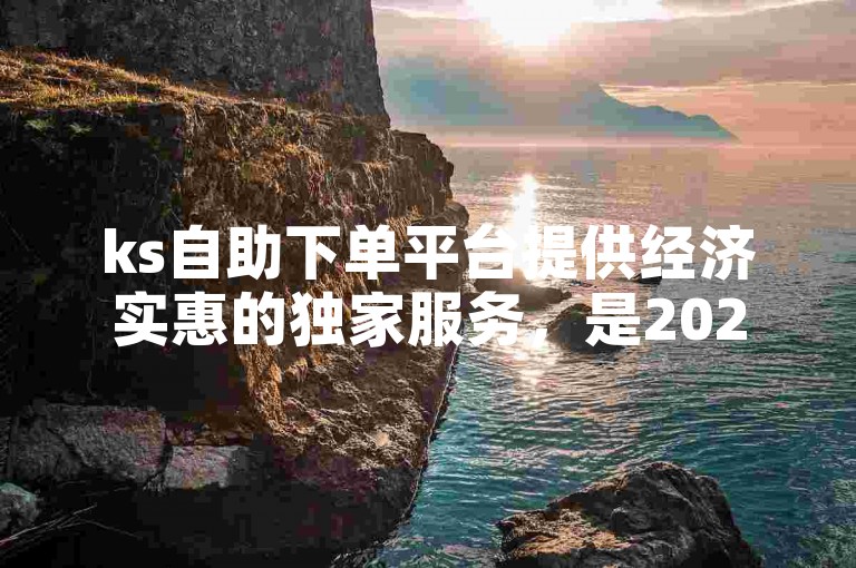 ks自助下单平台提供经济实惠的独家服务，是2025年必备的技能。