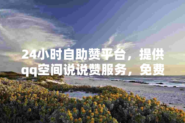 24小时自助赞平台，提供qq空间说说赞服务，免费网址 - 砍价助力网，教你如何免费查看被挡访客。