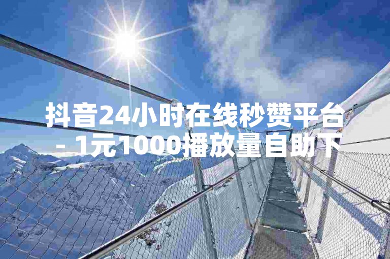 抖音24小时在线秒赞平台 - 1元1000播放量自助下单网站
