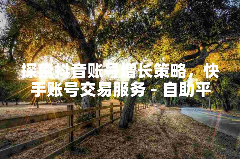 探索抖音账号增长策略，快手账号交易服务 - 自助平台实现粉丝激增 - 拼多多互助工具自动助力。