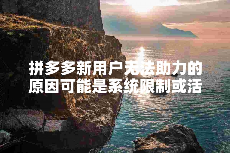 拼多多新用户无法助力的原因可能是系统限制或活动规则调整。