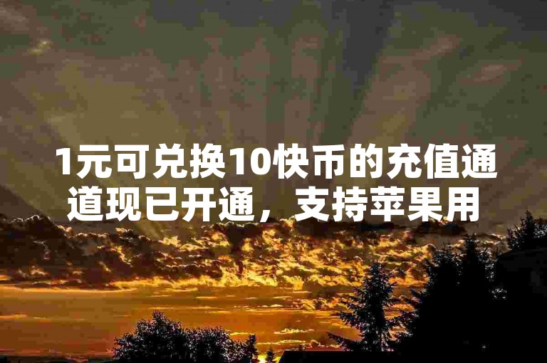1元可兑换10快币的充值通道现已开通，支持苹果用户使用。
