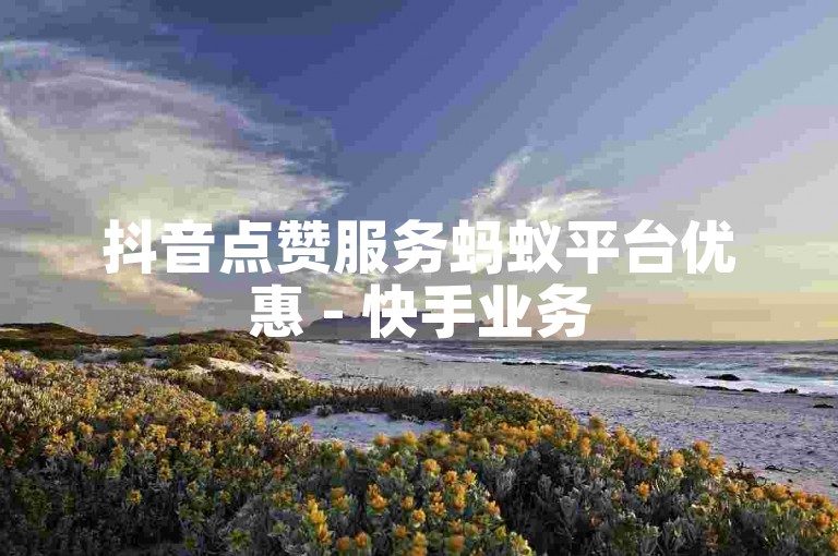 抖音点赞服务蚂蚁平台优惠 - 快手业务