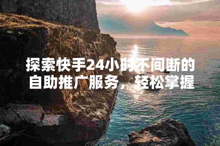 探索快手24小时不间断的自助推广服务，轻松掌握免费增加点赞数的高效策略。