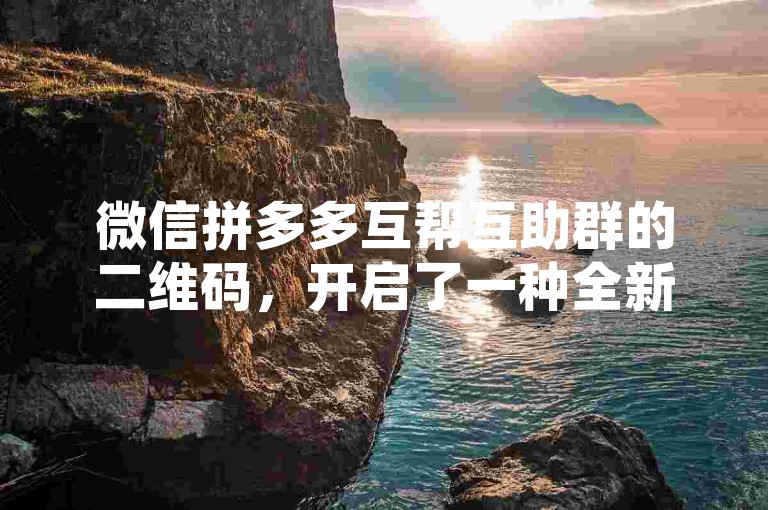 微信拼多多互帮互助群的二维码，开启了一种全新的共赢合作模式。