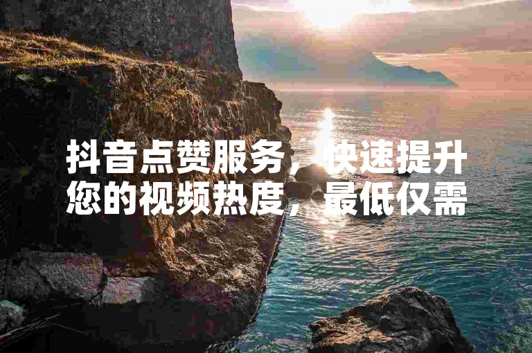 抖音点赞服务，快速提升您的视频热度，最低仅需十个赞起步。