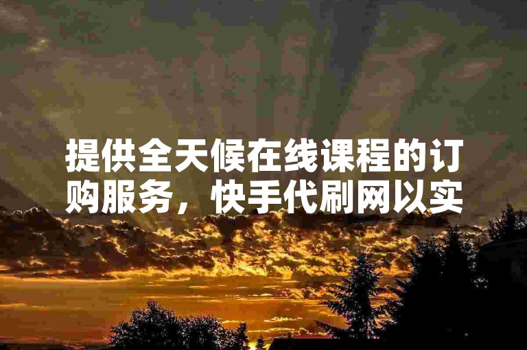 提供全天候在线课程的订购服务，快手代刷网以实惠的价格满足您的学习需求。