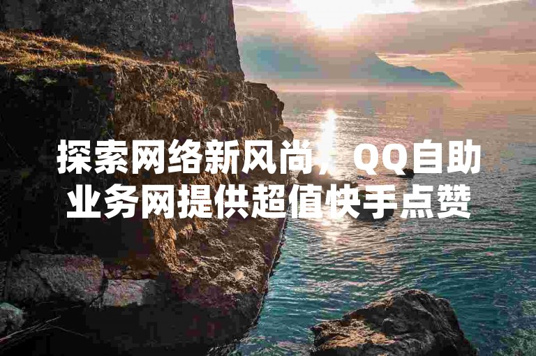 探索网络新风尚，QQ自助业务网提供超值快手点赞服务，仅需1元即可获得10万qq空间访问量，更有网红商城iOS下载攻略等你来发现！