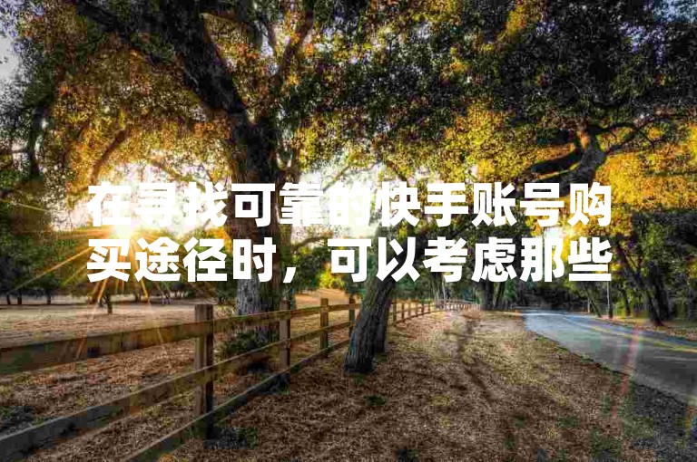 在寻找可靠的快手账号购买途径时，可以考虑那些位列卡盟排行榜首位的平台，它们通常提供包括低价粉丝业务在内的多种服务，以及价格优惠的会员购买选项。