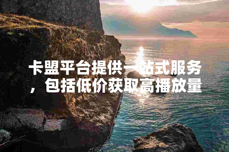 卡盟平台提供一站式服务，包括低价获取高播放量，仅需一毛钱即可获得10000次播放。