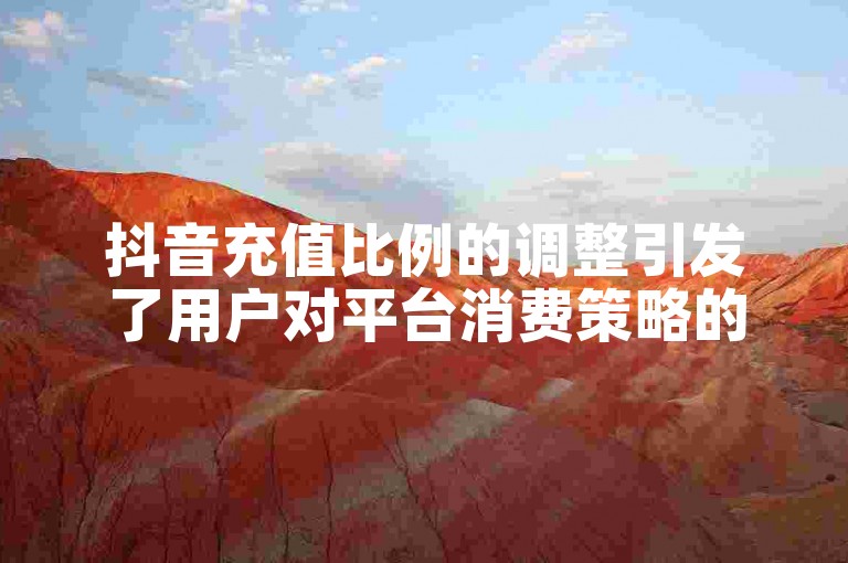 抖音充值比例的调整引发了用户对平台消费策略的关注和讨论。