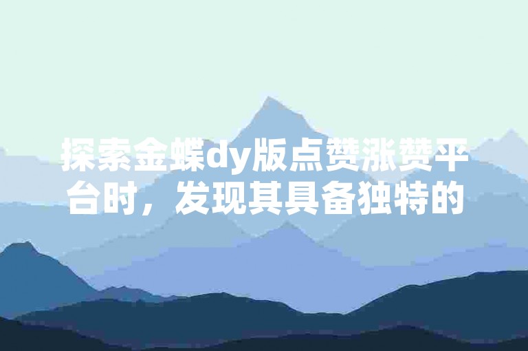 探索金蝶dy版点赞涨赞平台时，发现其具备独特的功能来有效管理并增加其他业务成本。
