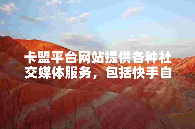 卡盟平台网站提供各种社交媒体服务，包括快手自助点赞下单。