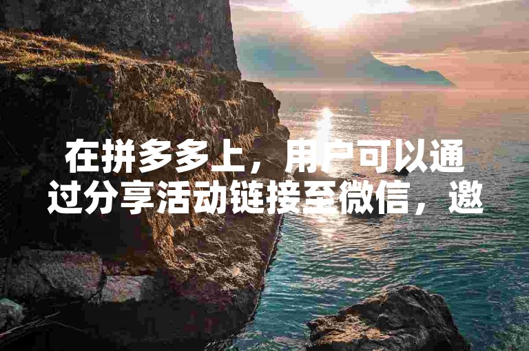 在拼多多上，用户可以通过分享活动链接至微信，邀请好友点击助力，从而帮助多多助力新人号获得更多优惠或奖励。