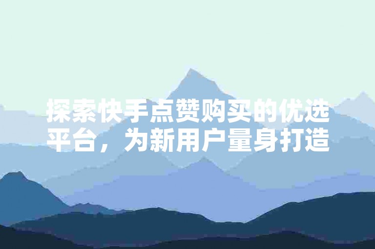 探索快手点赞购买的优选平台，为新用户量身打造，确保您的点赞数迅速增长！
