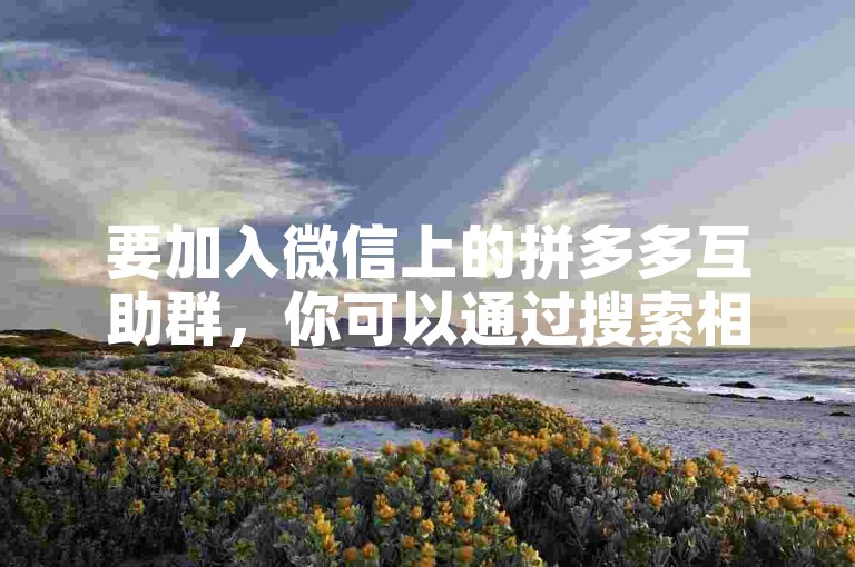 要加入微信上的拼多多互助群，你可以通过搜索相关的公众号或在社交媒体平台上寻找邀请链接来获得入群方式。