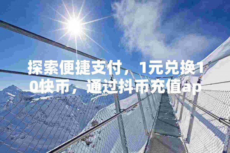 探索便捷支付，1元兑换10快币，通过抖币充值app快速为你的KS账号注入活力，苹果手机用户也能轻松完成充值。