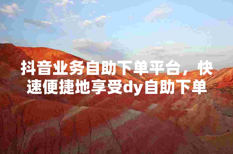 抖音业务自助下单平台，快速便捷地享受dy自助下单服务。
