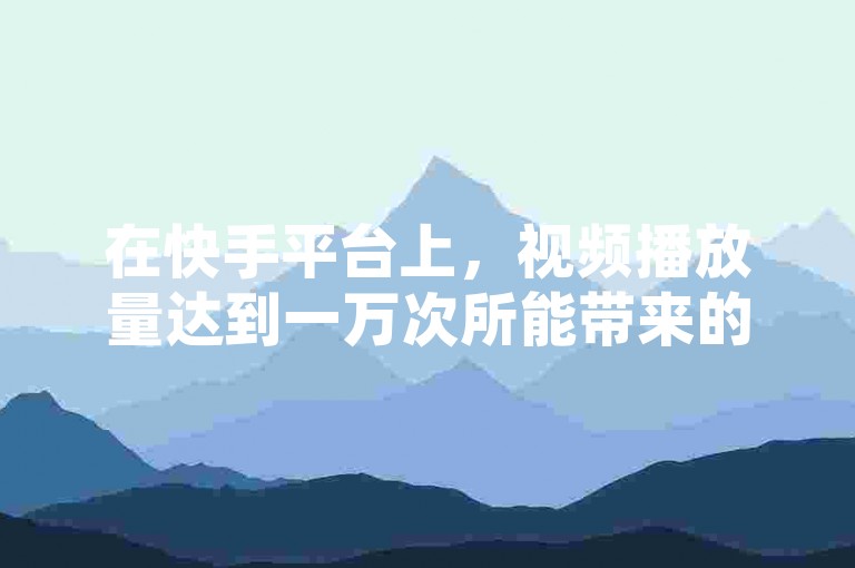 在快手平台上，视频播放量达到一万次所能带来的具体收益数额会因多种因素而异。