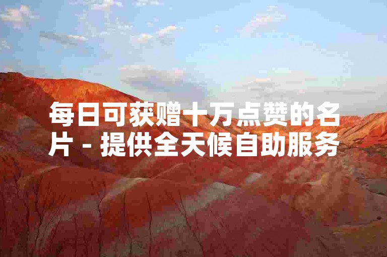 每日可获赠十万点赞的名片 - 提供全天候自助服务，下单过程极其稳定且充满惊喜。