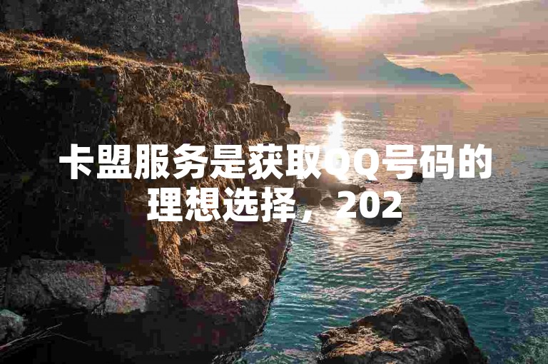卡盟服务是获取QQ号码的理想选择，2025年必备技巧！