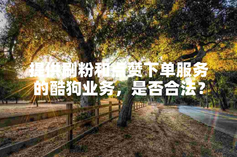 提供刷粉和点赞下单服务的酷狗业务，是否合法？