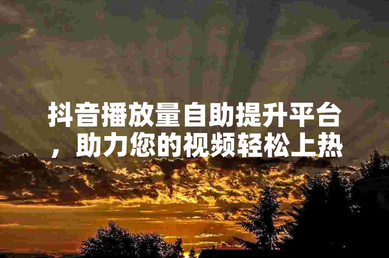 抖音播放量自助提升平台，助力您的视频轻松上热门。