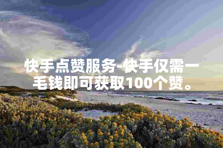 快手点赞服务-快手仅需一毛钱即可获取100个赞。