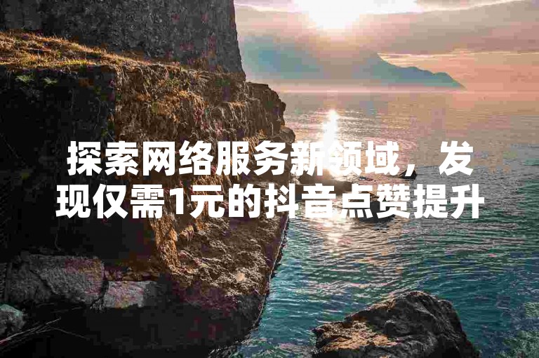 探索网络服务新领域，发现仅需1元的抖音点赞提升秘籍，同时体验快手自助赞平台的实惠与便捷。