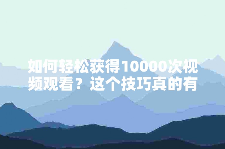 如何轻松获得10000次视频观看？这个技巧真的有用吗？
