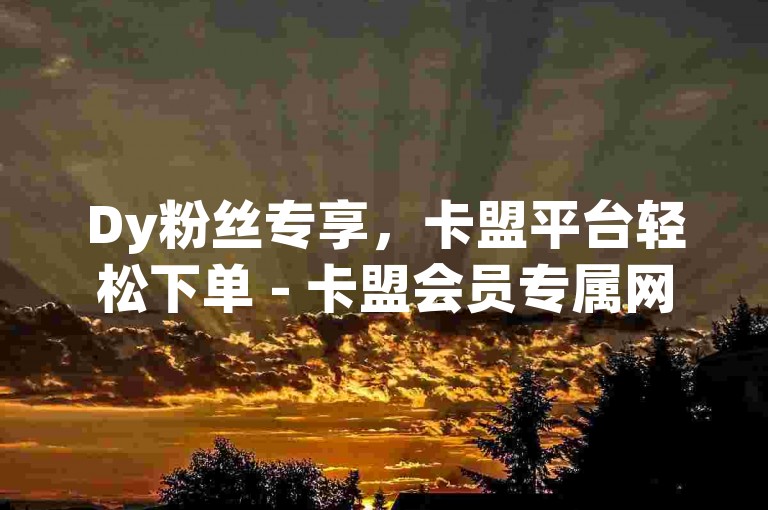 Dy粉丝专享，卡盟平台轻松下单 - 卡盟会员专属网站 - 揭秘第一卡盟排行榜的独家内幕。