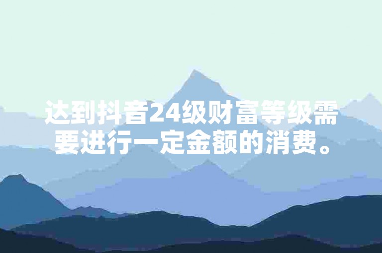 达到抖音24级财富等级需要进行一定金额的消费。