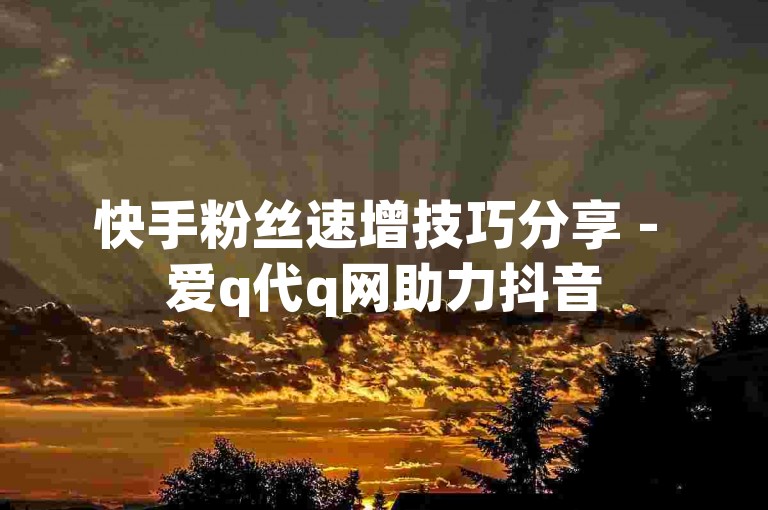 快手粉丝速增技巧分享 - 爱q代q网助力抖音
