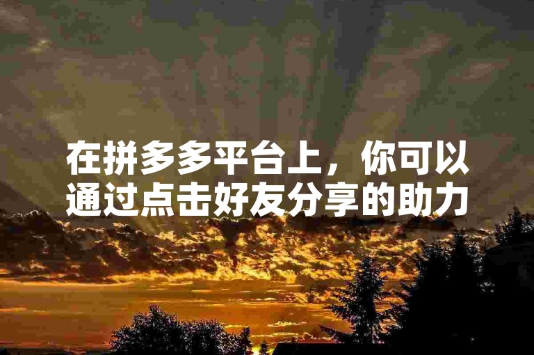 在拼多多平台上，你可以通过点击好友分享的助力链接，进入活动页面后按照提示完成相应操作来帮忙助力好友。