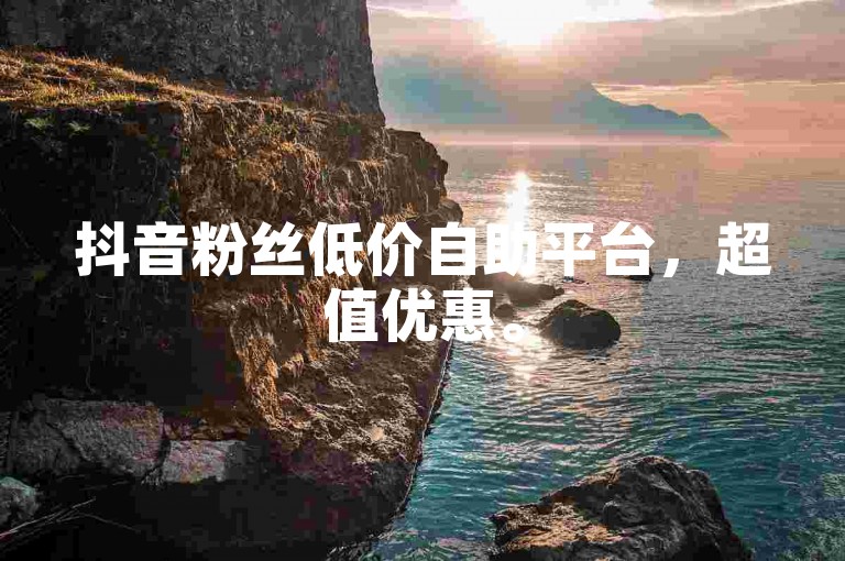 抖音粉丝低价自助平台，超值优惠。