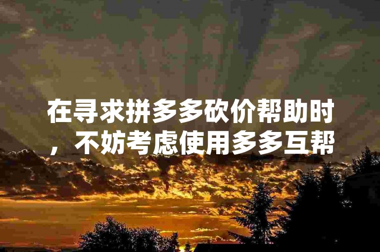 在寻求拼多多砍价帮助时，不妨考虑使用多多互帮这款app，它提供了便捷的下载官网链接供安卓用户使用。