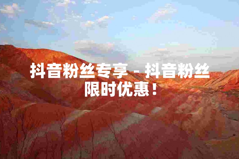 抖音粉丝专享 - 抖音粉丝限时优惠！