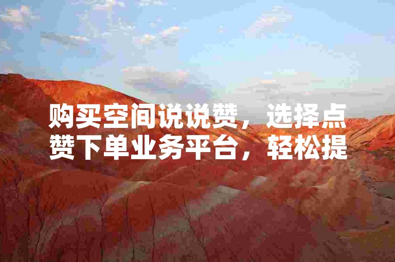 购买空间说说赞，选择点赞下单业务平台，轻松提升社交影响力。