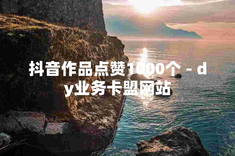 抖音作品点赞1000个 - dy业务卡盟网站