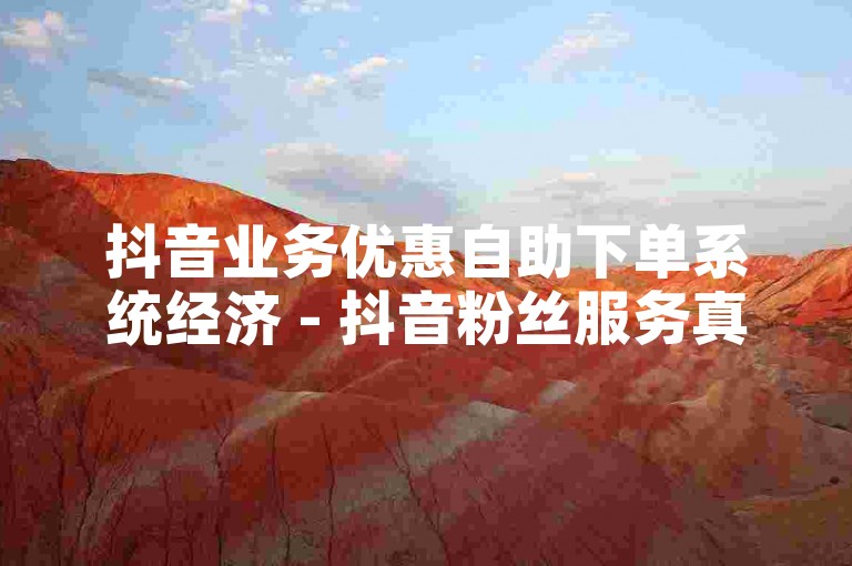 抖音业务优惠自助下单系统经济 - 抖音粉丝服务真实用户即时响应