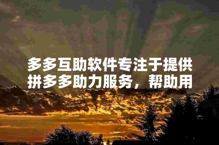 多多互助软件专注于提供拼多多助力服务，帮助用户轻松获取商品优惠。
